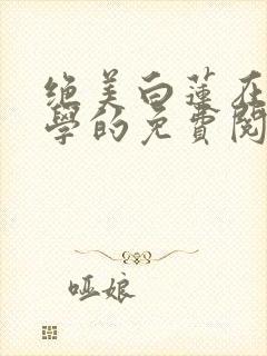 绝美白莲在线教学的免费阅读