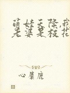 萌娃天降,我的老婆是校花短剧