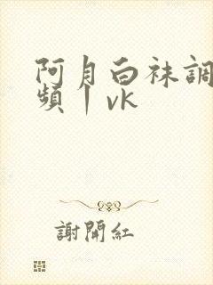 阿月白袜调教视频丨vk