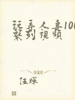 玩弄人妻100系列视频