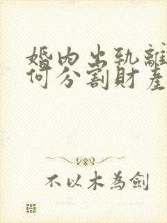 婚内出轨离婚如何分割财产