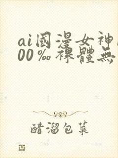 ai国漫女神100‰裸体无遮挡