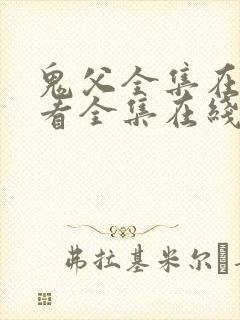 鬼父全集在线观看全集在线观看全集