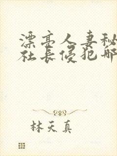 漂亮人妻秘书被社长侵犯哪些好看