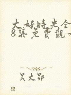 大好时光全集38集免费观看