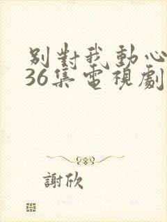 别对我动心1—36集电视剧免费观看