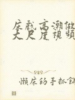 床戏高潮做进去大尺度视频
