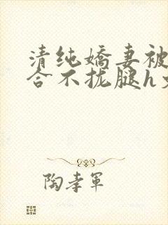 清纯娇妻被c得合不拢腿h文小说