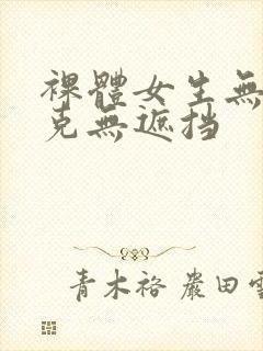 裸体女生无马赛克无遮挡