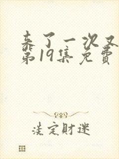 来了一次又一次第19集免费观看