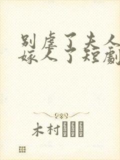 别虐了夫人她要嫁人了短剧
