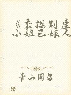 《季总别虐了舒小姐已嫁人