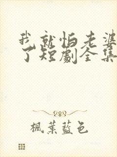 我就怕老婆怎么了短剧全集免费观看