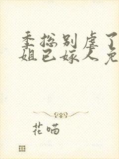 季总别虐了舒小姐已嫁人免费看