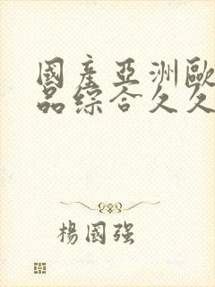 国产亚洲欧美精品综合久久