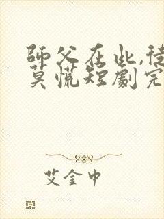 师父在此,徒儿莫慌短剧完整版大结局