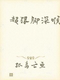 超狠脚深喉vk
