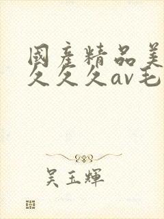 国产精品美女久久久久av毛片