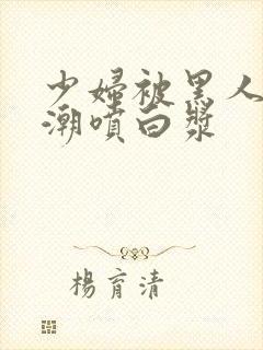 少妇被黑人带高潮喷白浆