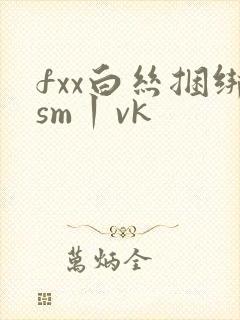fxx白丝捆绑sm丨vk