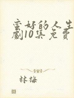 蛮好的人生电视剧10集免费观看