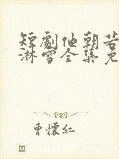 短剧他朝若是同淋雪全集免费观看