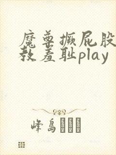 魔尊撅屁股被调教羞耻play