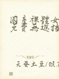 国产裸体女永久免费无遮挡网站