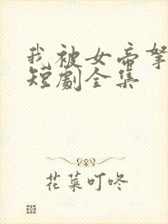 我被女帝拿捏了短剧全集