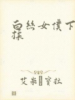白丝女仆下面被揉封面
