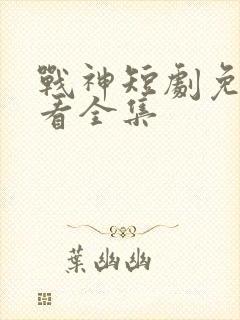 战神短剧免费观看全集