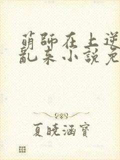 萌师在上逆徒别乱来小说免费
