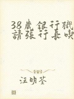 38岁银行职工请张行长吃饭