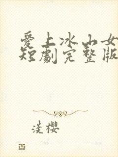 爱上冰山女总裁短剧完整版免费看