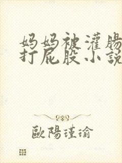 妈妈被灌肠调教打屁股小说
