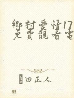 乡村爱情17部免费观看电视剧全集高清