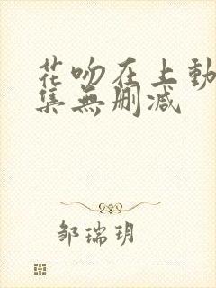 花吻在上动漫全集无删减