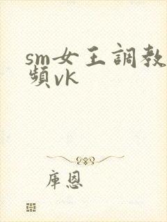 sm女王调教视频vk