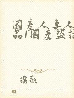 国产人妻人伦精品1国产盗摄