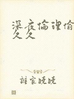 深夜伦理偷拍久久久