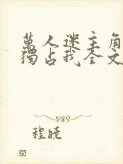 万人迷主角只想独占我全文阅读