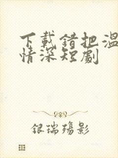 下载错把温柔当情深短剧封面