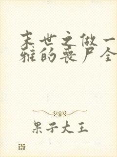 末世之做一只优雅的丧尸全文