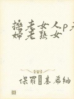 搡老女人p老熟妇老熟女