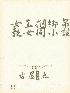 女王捆绑吊打调教女同小说