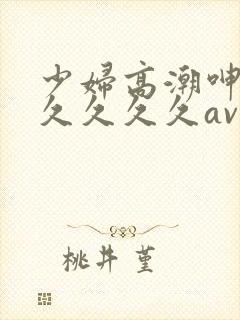 少妇高潮呻吟久久久久久av