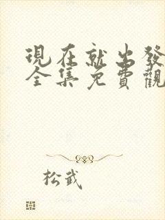 现在就出发3季全集免费观看下载