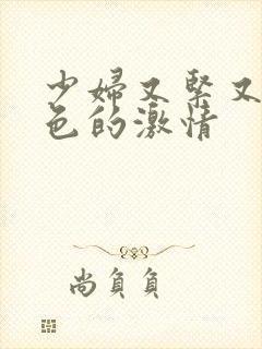 少妇又紧又爽又色的激情