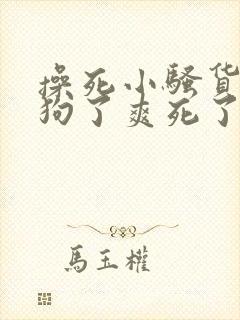 操死小骚货小母狗了爽死了男男小说