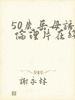 50岁岳母诱惑 伦理片在线